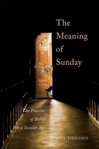 The Meaning of Sunday: The Practice of Belief in a Secular Age, Thiessen, Joel,