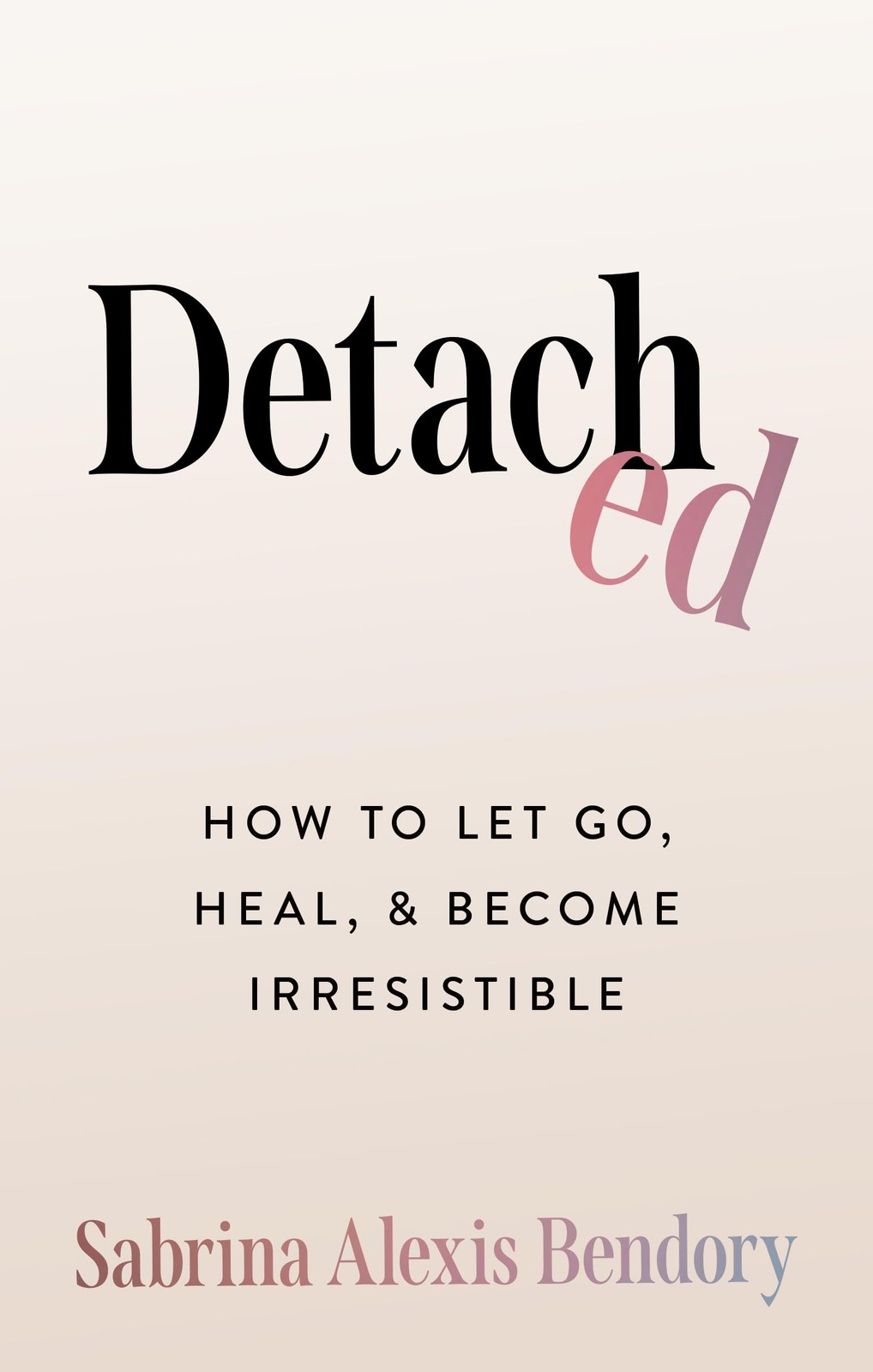 Detached How To Let Go, Heal, and Become Irresistible